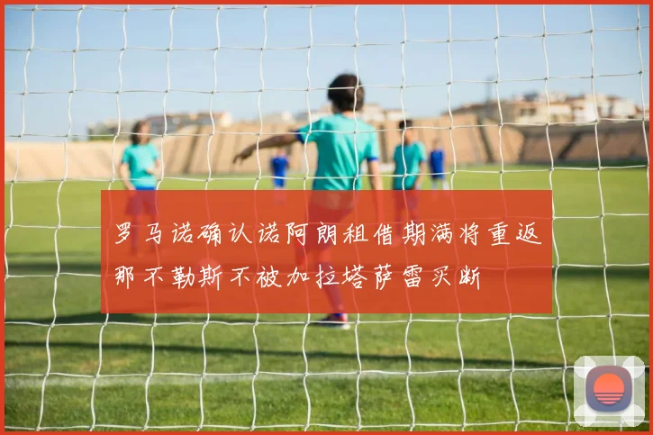 罗马诺确认诺阿朗租借期满将重返那不勒斯不被加拉塔萨雷买断