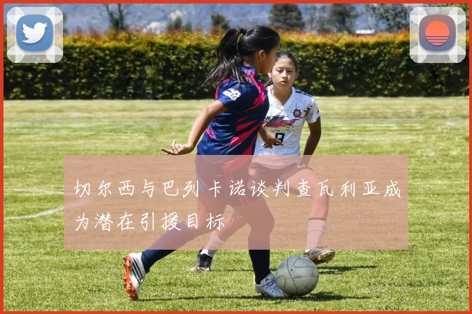 切尔西与巴列卡诺谈判查瓦利亚成为潜在引援目标