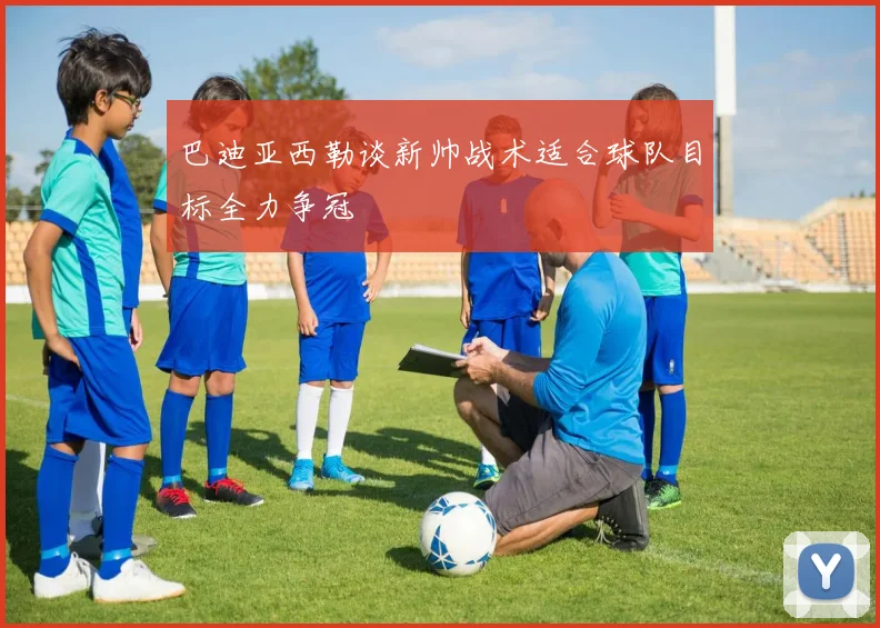 巴迪亚西勒谈新帅战术适合球队目标全力争冠