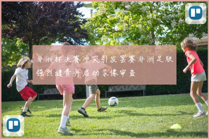 非洲杯决赛冲突引发罢赛非洲足联强烈谴责并启动录像审查