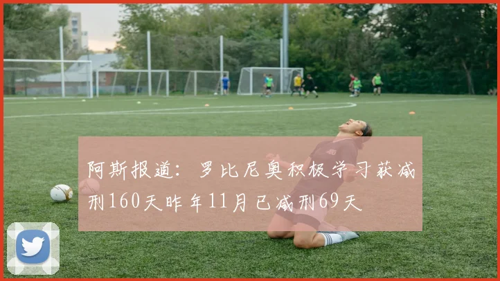 阿斯报道：罗比尼奥积极学习获减刑160天昨年11月已减刑69天