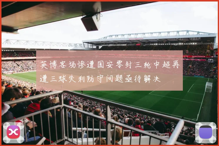 英博客场惨遭国安零封三轮中超再遭三球失利防守问题亟待解决