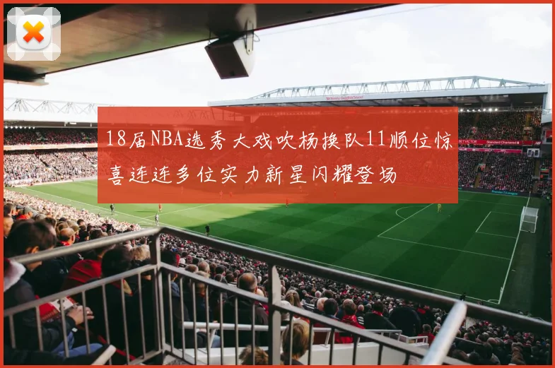 18届NBA选秀大戏吹杨换队11顺位惊喜连连多位实力新星闪耀登场