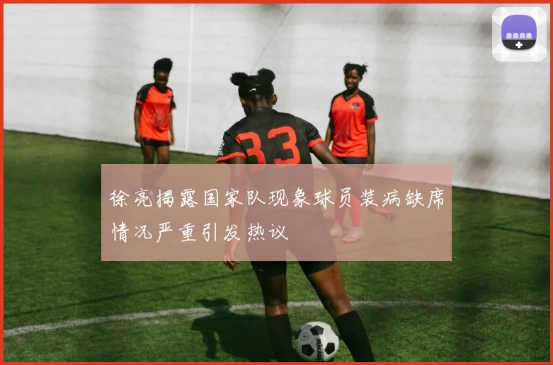 徐亮揭露国家队现象球员装病缺席情况严重引发热议