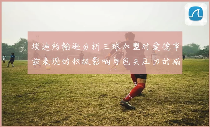 埃迪约翰逊分析三球加盟对爱德华兹表现的积极影响与包夹压力的减轻