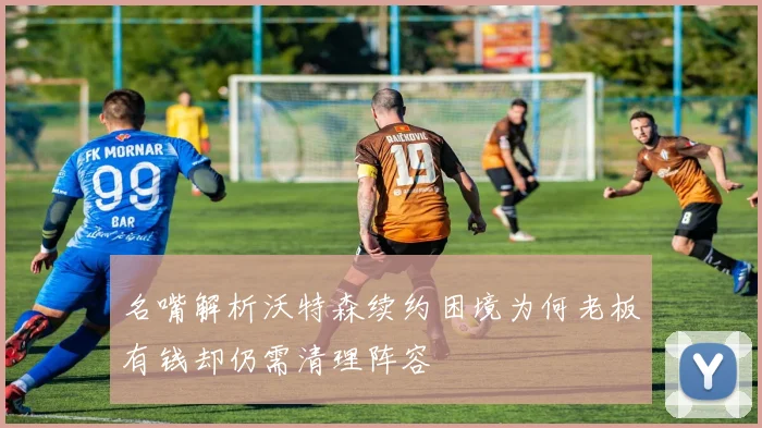 名嘴解析沃特森续约困境为何老板有钱却仍需清理阵容
