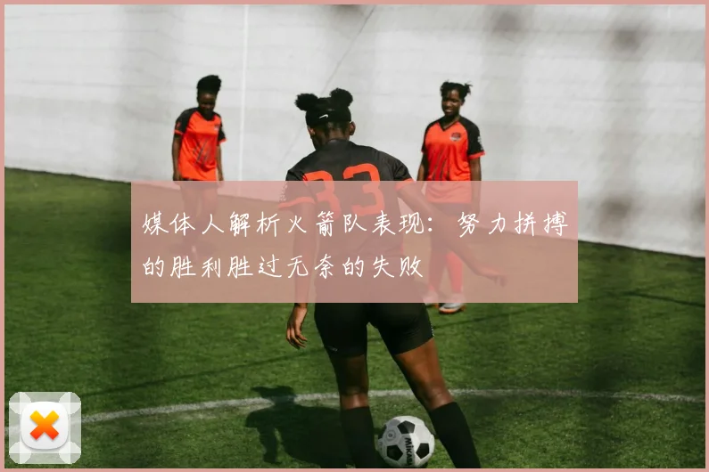 媒体人解析火箭队表现：努力拼搏的胜利胜过无奈的失败