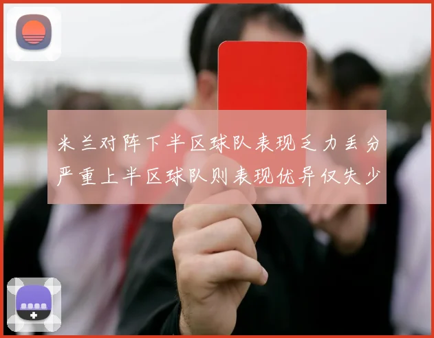 米兰对阵下半区球队表现乏力丢分严重上半区球队则表现优异仅失少量分数