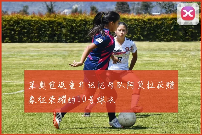 莱奥重返童年记忆母队阿莫拉获赠象征荣耀的10号球衣