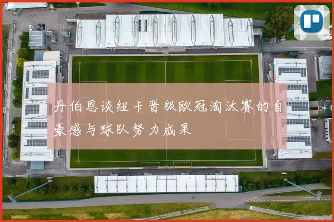 丹伯恩谈纽卡晋级欧冠淘汰赛的自豪感与球队努力成果