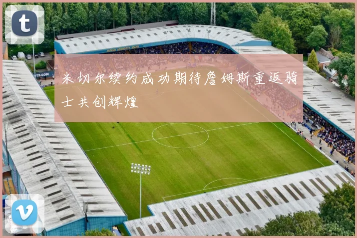 米切尔续约成功期待詹姆斯重返骑士共创辉煌