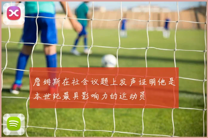 詹姆斯在社会议题上发声证明他是本世纪最具影响力的运动员