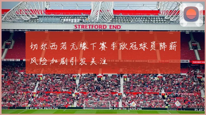 切尔西若无缘下赛季欧冠球员降薪风险加剧引发关注