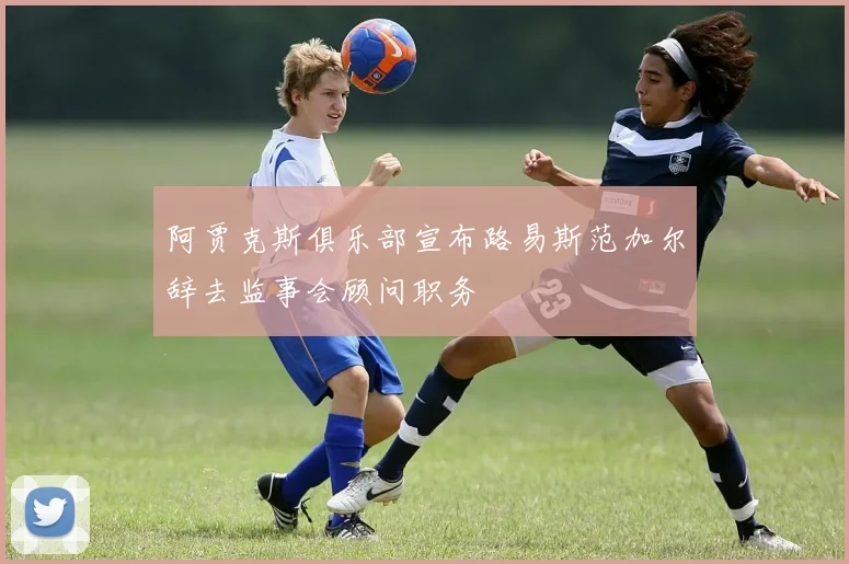 阿贾克斯俱乐部宣布路易斯范加尔辞去监事会顾问职务