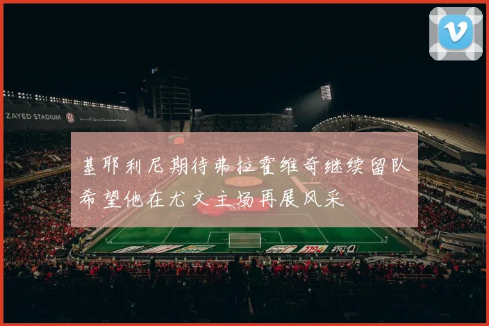 基耶利尼期待弗拉霍维奇继续留队希望他在尤文主场再展风采