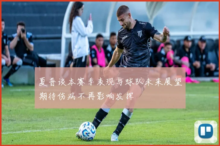 夏普谈本赛季表现与球队未来展望期待伤病不再影响发挥