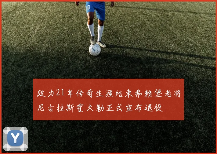 效力21年传奇生涯结束弗赖堡老将尼古拉斯霍夫勒正式宣布退役