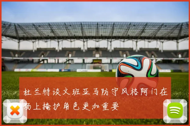 杜兰特谈文班亚马防守风格阿门在场上掩护角色更加重要