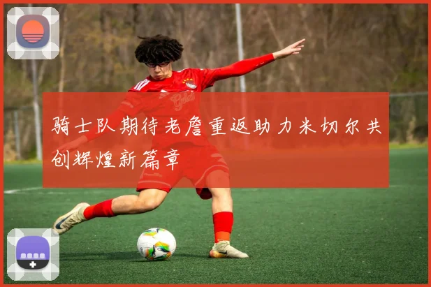骑士队期待老詹重返助力米切尔共创辉煌新篇章
