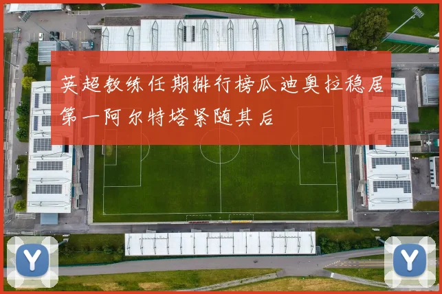 英超教练任期排行榜瓜迪奥拉稳居第一阿尔特塔紧随其后