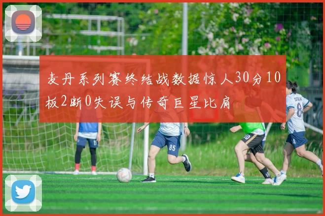 麦丹系列赛终结战数据惊人30分10板2断0失误与传奇巨星比肩