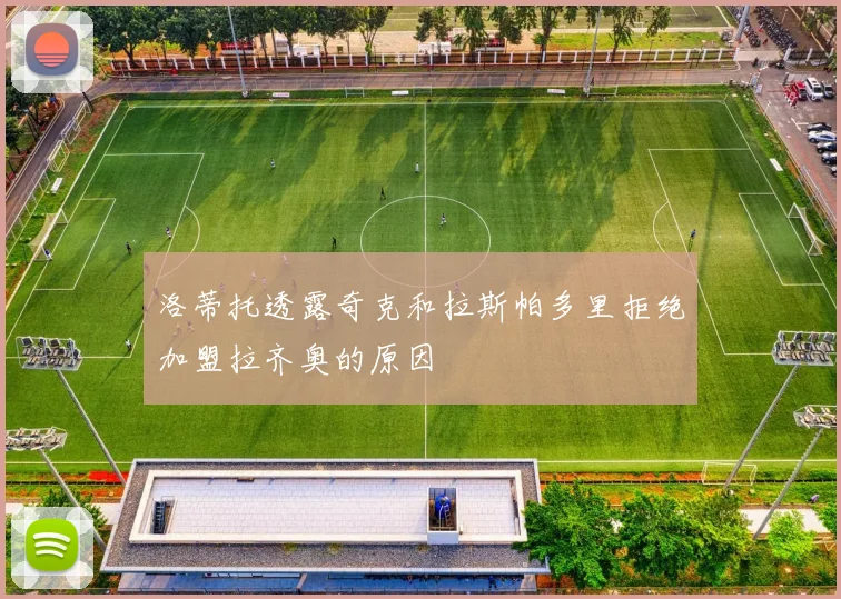 洛蒂托透露奇克和拉斯帕多里拒绝加盟拉齐奥的原因