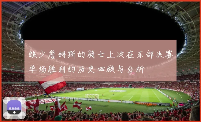 缺少詹姆斯的骑士上次在东部决赛单场胜利的历史回顾与分析
