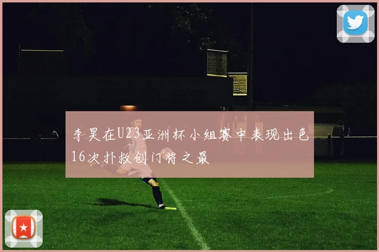 李昊在U23亚洲杯小组赛中表现出色16次扑救创门将之最
