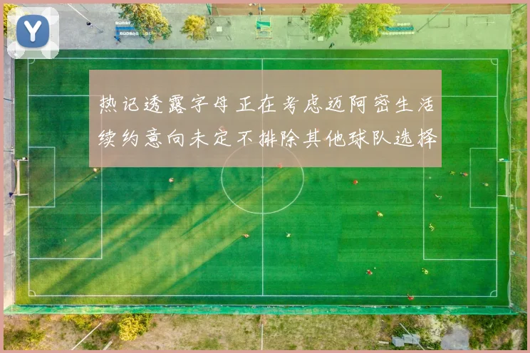 热记透露字母正在考虑迈阿密生活续约意向未定不排除其他球队选择