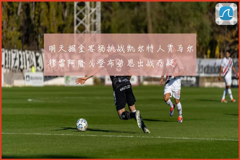 明天掘金客场挑战凯尔特人贾马尔穆雷阿隆戈登布劳恩出战存疑