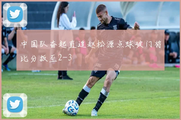 中国队奋起直追赵松源点球破门将比分扳至2-3