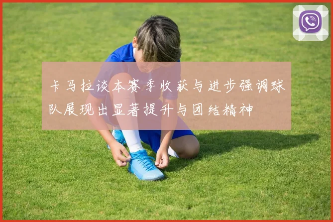 卡马拉谈本赛季收获与进步强调球队展现出显著提升与团结精神